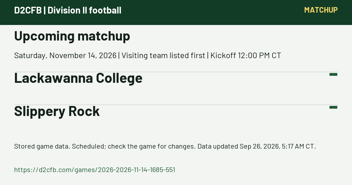 D2CFB. Upcoming matchup. Saturday, November 14, 2026 | Visiting team listed first | Kickoff 12:00 PM CT. Lackawanna College: -; Slippery Rock: -. Stored game data. Scheduled; check the game for changes. Data updated Sep 26, 2026, 5:17 AM CT. https://d2cfb.com/games/2026-2026-11-14-1685-551
